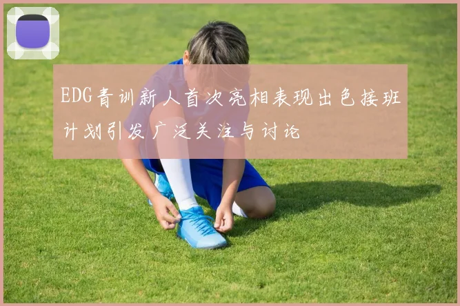 EDG青训新人首次亮相表现出色接班计划引发广泛关注与讨论